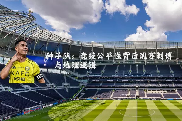 种子队:竞技公平性背后的赛制博弈与地理逻辑