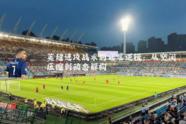 英超进攻战术的底层逻辑：从空间压缩到动态解构