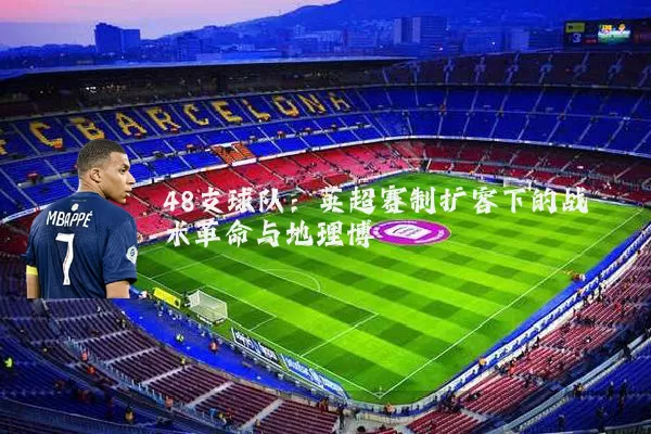 48支球队:英超赛制扩容下的战术革命与地理博弈