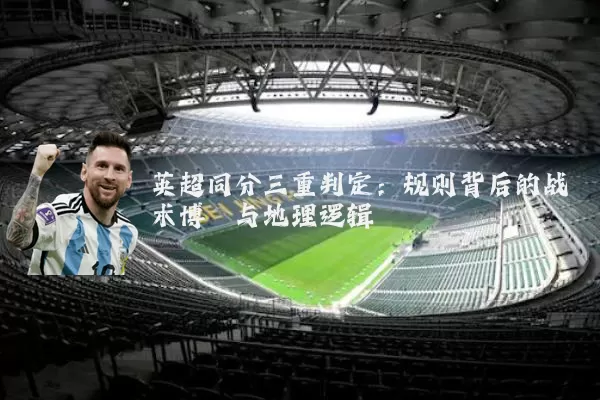 英超同分三重判定:规则背后的战术博弈与地理逻辑