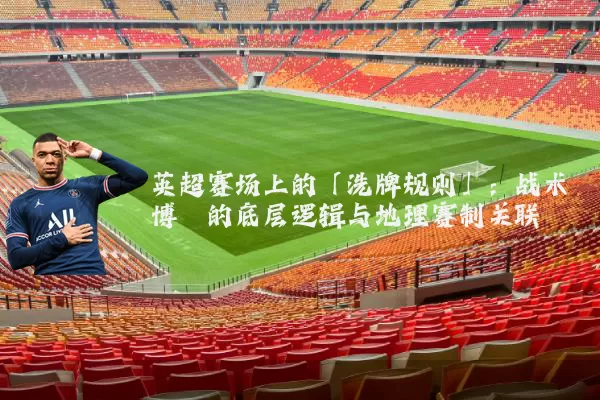 英超赛场上的「洗牌规则」:战术博弈的底层逻辑与地理赛制关联