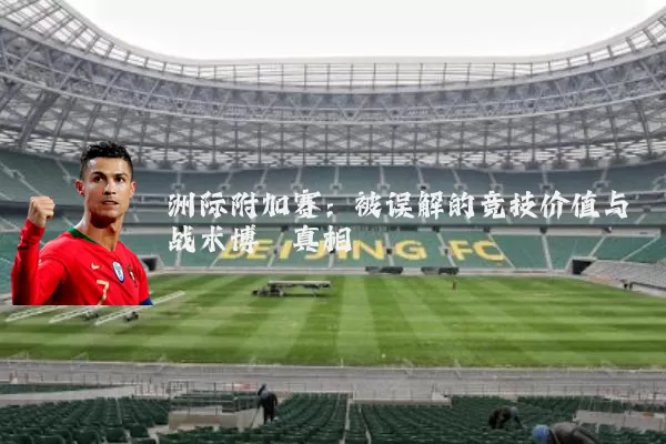 洲际附加赛:被误解的竞技价值与战术博弈真相