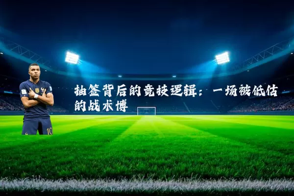 抽签背后的竞技逻辑:一场被低估的战术博弈