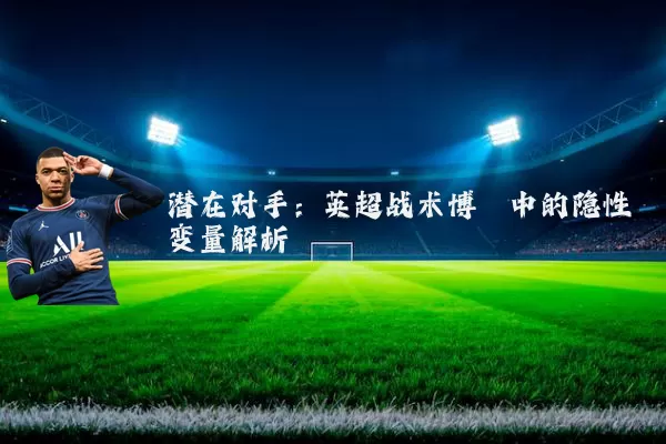 潜在对手:英超战术博弈中的隐性变量解析