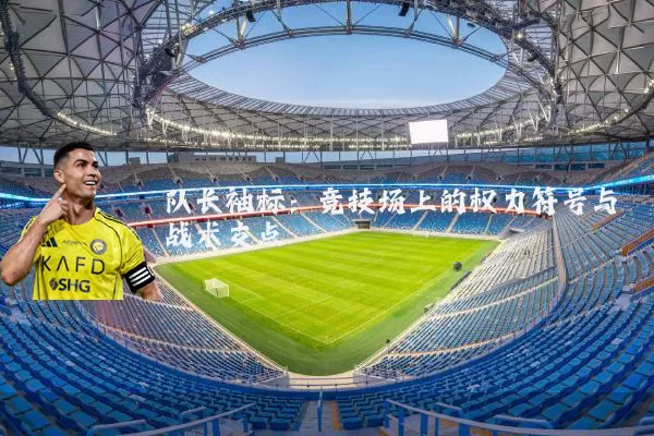 队长袖标：竞技场上的权力符号与战术支点