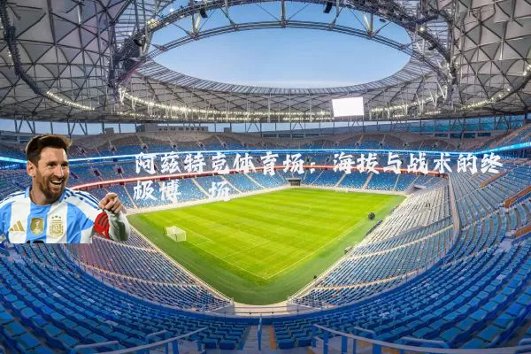 阿兹特克体育场:海拔与战术的终极博弈场
