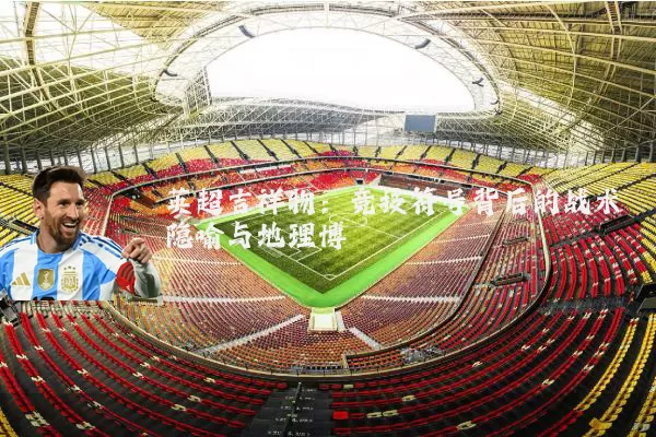 英超吉祥物:竞技符号背后的战术隐喻与地理博弈