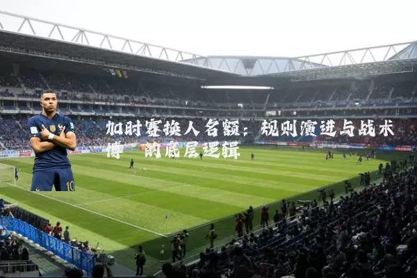 加时赛换人名额:规则演进与战术博弈的底层逻辑