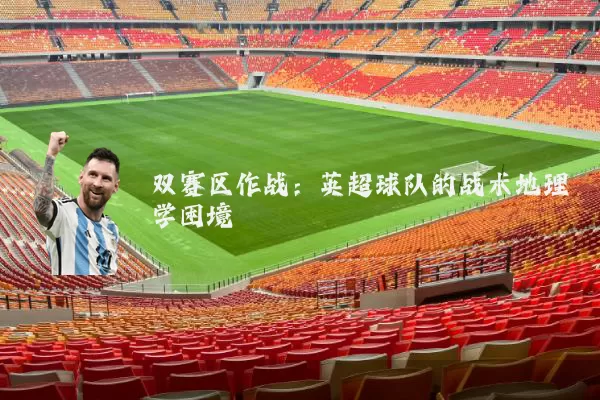 双赛区作战:英超球队的战术地理学困境