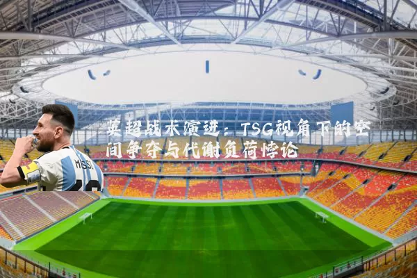 英超战术演进:TSG视角下的空间争夺与代谢负荷悖论