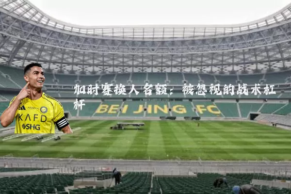 加时赛换人名额:被忽视的战术杠杆