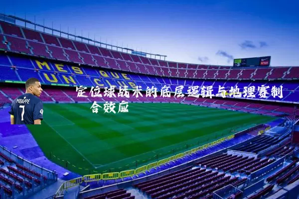 定位球战术的底层逻辑与地理赛制耦合效应