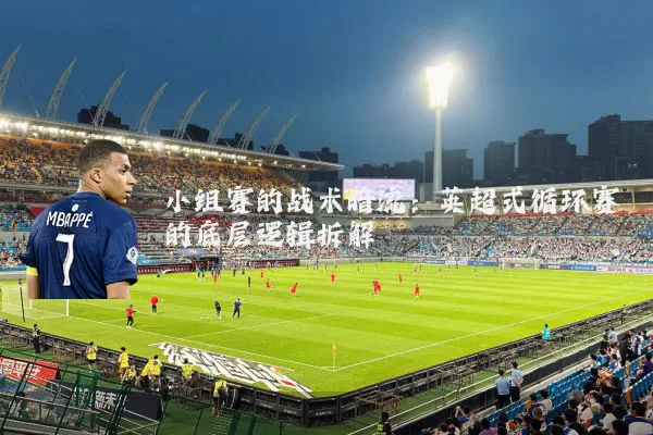 小组赛的战术暗流:英超式循环赛的底层逻辑拆解