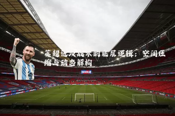 英超进攻战术的底层逻辑:空间压缩与动态解构