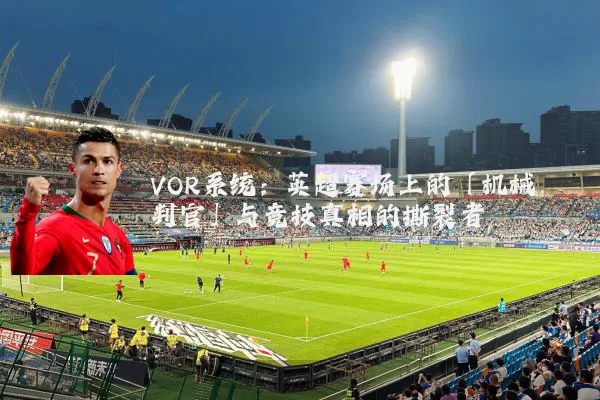 VOR系统:英超赛场上的「机械判官」与竞技真相的撕裂者