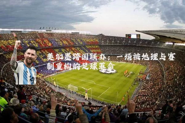 美加墨跨国联办:一场被地理与赛制重构的足球革命