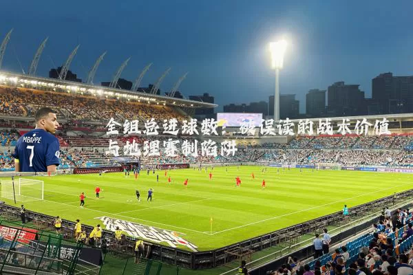 全组总进球数:被误读的战术价值与地理赛制陷阱