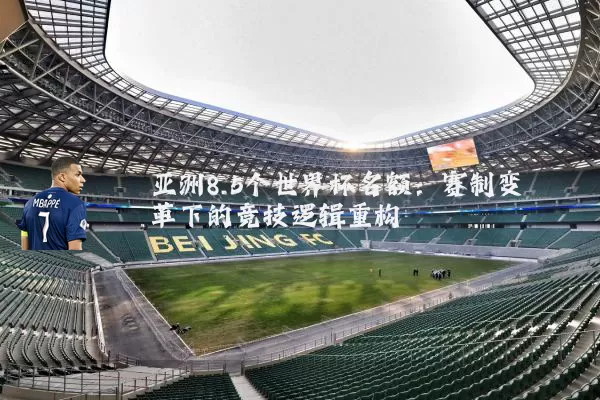 亚洲8.5个世界杯名额:赛制变革下的竞技逻辑重构