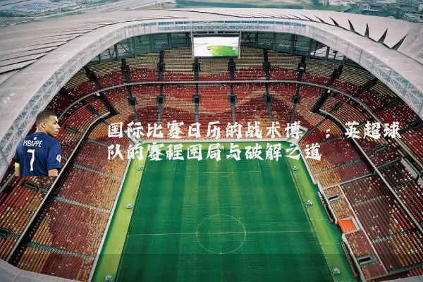 国际比赛日历的战术博弈:英超球队的赛程困局与破解之道