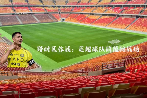跨时区作战:英超球队的隐秘战场